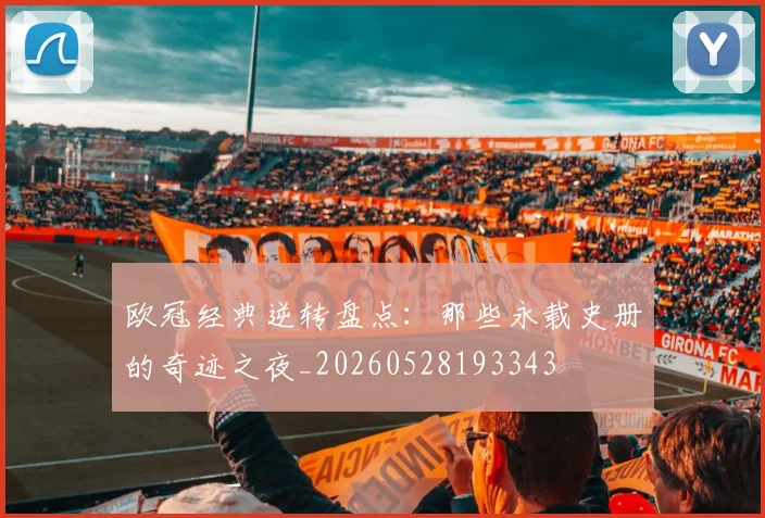 欧冠经典逆转盘点：那些永载史册的奇迹之夜_20260528193343