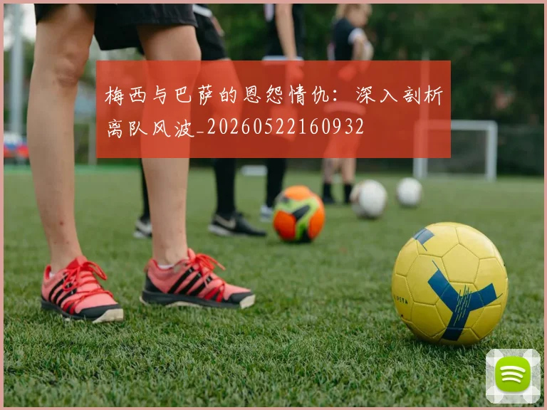 梅西与巴萨的恩怨情仇:深入剖析离队风波_20260522160932
