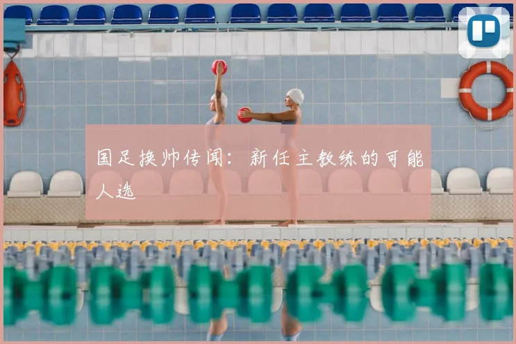 国足换帅传闻：新任主教练的可能人选