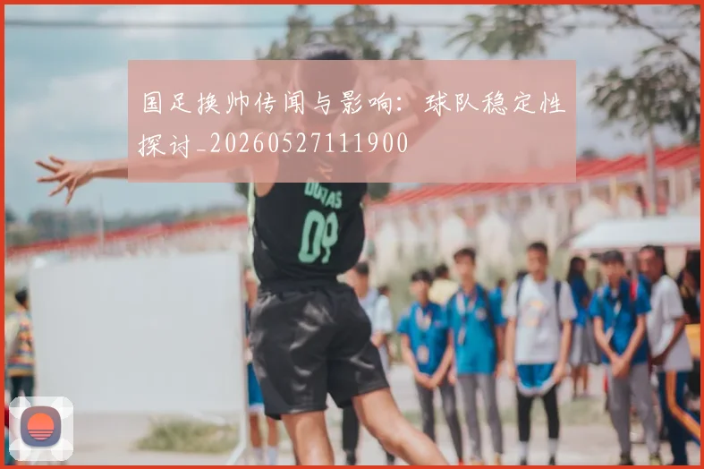 国足换帅传闻与影响：球队稳定性探讨_20260527111900
