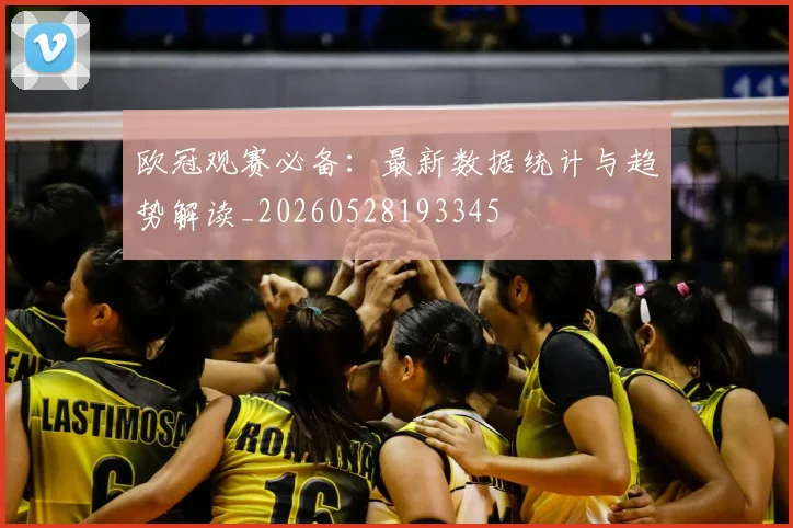 欧冠观赛必备：最新数据统计与趋势解读_20260528193345