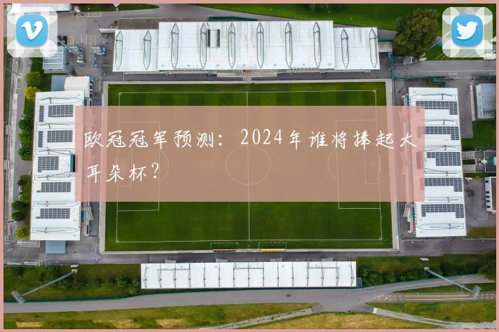 欧冠冠军预测：2024年谁将捧起大耳朵杯？