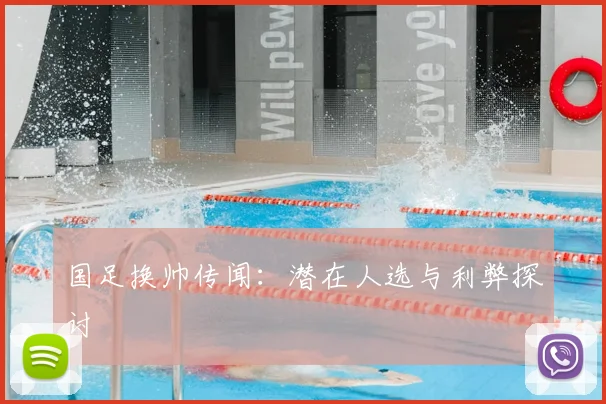 国足换帅传闻：潜在人选与利弊探讨