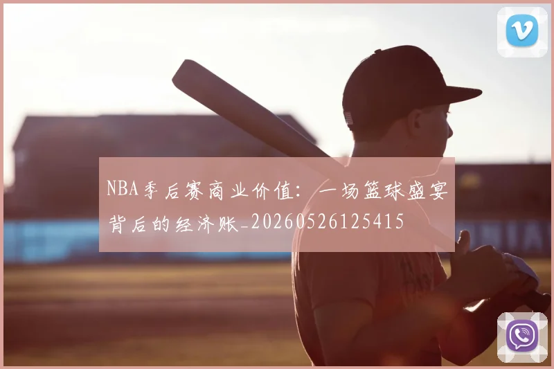 NBA季后赛商业价值:一场篮球盛宴背后的经济账_20260526125415