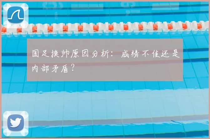 国足换帅原因分析：成绩不佳还是内部矛盾？