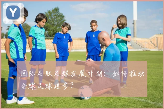 国际足联足球发展计划：如何推动全球足球进步？