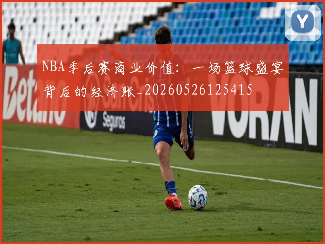 NBA季后赛商业价值:一场篮球盛宴背后的经济账_20260526125415