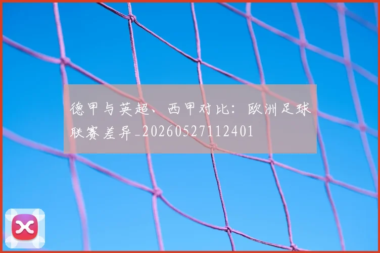 德甲与英超、西甲对比:欧洲足球联赛差异_20260527112401
