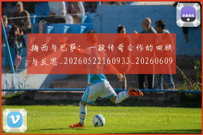 梅西与巴萨:一段传奇合作的回顾与反思_20260522160933_20260609220716