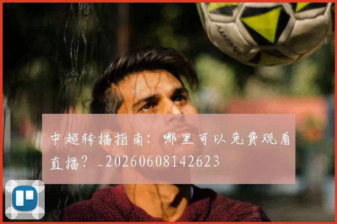 中超转播指南：哪里可以免费观看直播？_20260608142623
