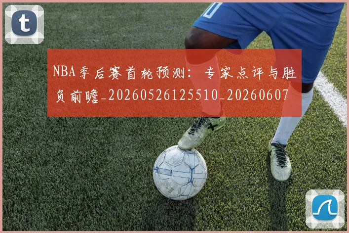 NBA季后赛首轮预测：专家点评与胜负前瞻_20260526125510_20260607160247
