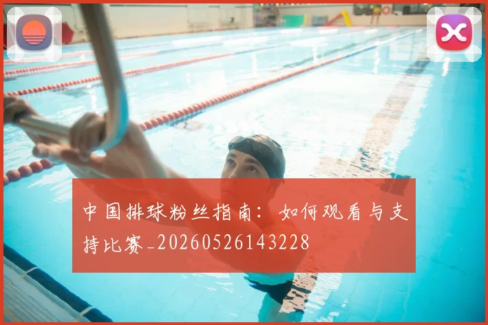 中国排球粉丝指南:如何观看与支持比赛_20260526143228