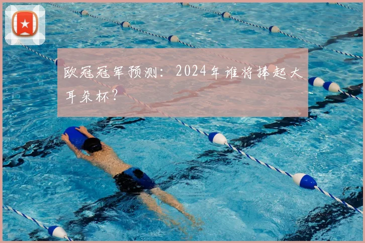 欧冠冠军预测:2024年谁将捧起大耳朵杯?