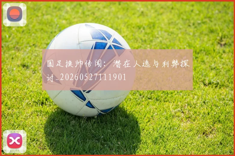 国足换帅传闻：潜在人选与利弊探讨_20260527111901