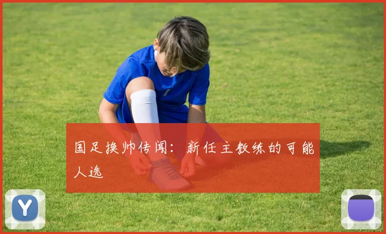 国足换帅传闻：新任主教练的可能人选