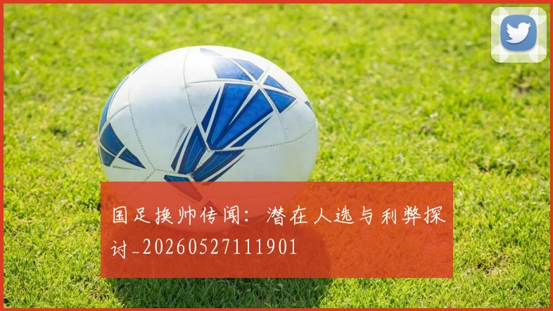 国足换帅传闻：潜在人选与利弊探讨_20260527111901