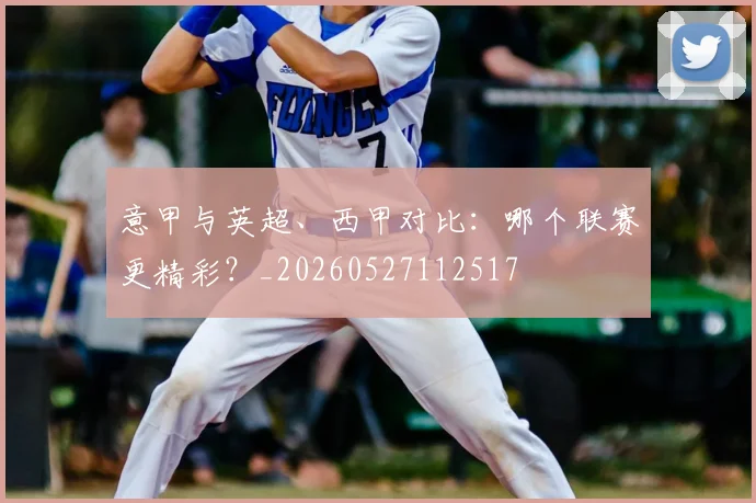 意甲与英超、西甲对比：哪个联赛更精彩？_20260527112517