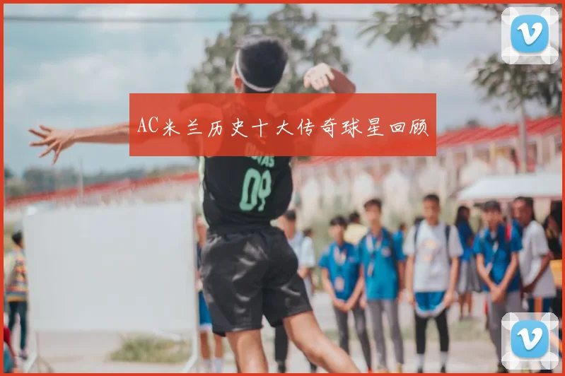 AC米兰历史十大传奇球星回顾